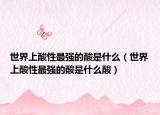 世界上酸性最强的酸是什么（世界上酸性最强的酸是什么酸）