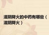 滋阴降火的中药有哪些（滋阴降火）