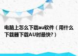 电脑上怎么下载au软件（用什么下载器下载AU时最快?）