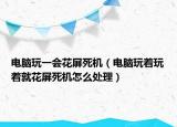 电脑玩一会花屏死机（电脑玩着玩着就花屏死机怎么处理）