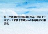 有一个直播8我电脑以前可以开现在上不去了一上来就卡系统win7不用维护不用关机