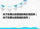 关于张骞出使西域的电影观后感（关于张骞出使西域的资料）