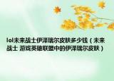 lol未来战士伊泽瑞尔皮肤多少钱（未来战士 游戏英雄联盟中的伊泽瑞尔皮肤）