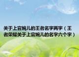 关于上官婉儿的王者名字两字（王者荣耀关于上官婉儿的名字六个字）