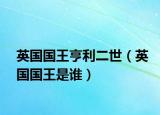英国国王亨利二世（英国国王是谁）