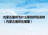 内蒙古首府为什么移到呼和浩特（内蒙古首府在哪里）