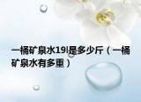 一桶矿泉水19l是多少斤（一桶矿泉水有多重）