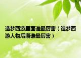 造梦西游里面谁最厉害（造梦西游人物后期谁最厉害）