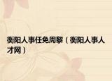 衡阳人事任免周黎（衡阳人事人才网）