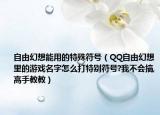 自由幻想能用的特殊符号（QQ自由幻想里的游戏名字怎么打特别符号?我不会搞,高手教教）