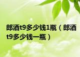 郎酒t9多少钱1瓶（郎酒t9多少钱一瓶）