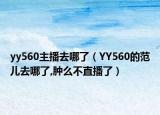 yy560主播去哪了（YY560的范儿去哪了,肿么不直播了）