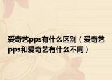 爱奇艺pps有什么区别（爱奇艺pps和爱奇艺有什么不同）