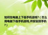 如何在电脑上下载手机游戏?（怎么用电脑下载手机游戏,并安装到手机?）