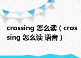 crossing 怎么读（crossing 怎么读 语音）