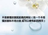 不需要播放器就能看的网站（找一个不用播放器和不用注册,就可以看电影的网页）