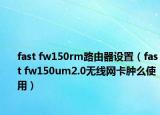 fast fw150rm路由器设置（fast fw150um2.0无线网卡肿么使用）