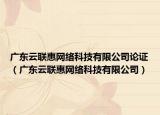 广东云联惠网络科技有限公司论证（广东云联惠网络科技有限公司）