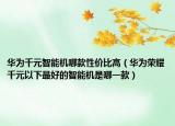 华为千元智能机哪款性价比高（华为荣耀千元以下最好的智能机是哪一款）