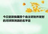 今日更新我国首个自主研制并发射的月球探测器的名字是