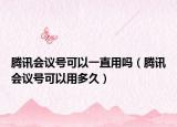 腾讯会议号可以一直用吗（腾讯会议号可以用多久）