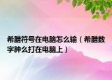 希腊符号在电脑怎么输（希腊数字肿么打在电脑上）
