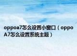 oppoa7怎么设置小窗口（oppoA7怎么设置系统主题）