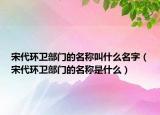 宋代环卫部门的名称叫什么名字（宋代环卫部门的名称是什么）