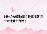 36计之釜底抽薪（釜底抽薪 三十六计第十九计）