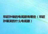 邓超孙俪的电视剧有哪些（邓超孙俪演的什么电视剧）