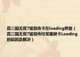 真三国无双7猛将传卡在loading界面（真三国无双7猛将传经常黑屏卡Loading的起因及解决）