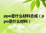 ppo是什么材料合成（ppo是什么材料）