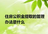 住房公积金提取的管理办法是什么