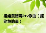 拒绝黄赌毒ktv歌曲（拒绝黄赌毒）