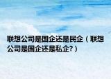 联想公司是国企还是民企（联想公司是国企还是私企?）