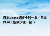 日本peace烟多少钱一盒（日本PEACE烟多少钱一包.）