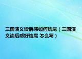三国演义读后感如何结尾（三国演义读后感好结尾 怎么写）