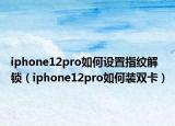 iphone12pro如何设置指纹解锁（iphone12pro如何装双卡）