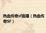 热血传奇sf直播（热血传奇SF）