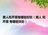 男人吃芹菜有哪些好处（男人 吃芹菜 有哪些坏处）