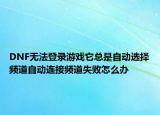 DNF无法登录游戏它总是自动选择频道自动连接频道失败怎么办