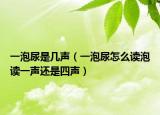 一泡尿是几声（一泡尿怎么读泡读一声还是四声）