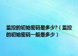 监控的初始密码是多少?（监控的初始密码一般是多少）