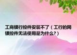 工商银行控件安装不了（工行的网银控件无法使用是为什么?）