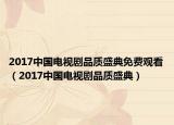 2017中国电视剧品质盛典免费观看（2017中国电视剧品质盛典）