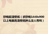 舒畅超清壁纸（求舒畅1440x900以上电脑高清壁纸肿么没人有吗）