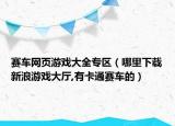 赛车网页游戏大全专区（哪里下载新浪游戏大厅,有卡通赛车的）