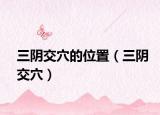三阴交穴的位置（三阴交穴）