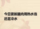今日更新腊肉用热水泡还是冷水