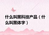 什么叫黑科技产品（什么叫黑体字）